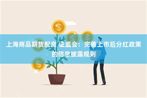 上海商品期货配资 证监会：完善上市后分红政策的信息披露规则