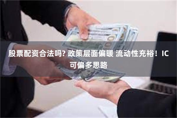 股票配资合法吗? 政策层面偏暖 流动性充裕！IC可偏多思路