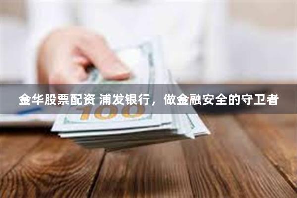 金华股票配资 浦发银行，做金融安全的守卫者