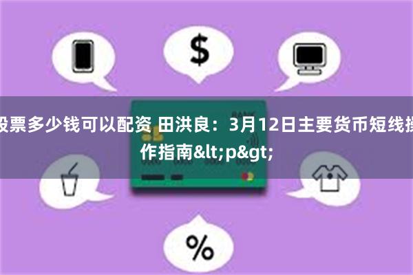 股票多少钱可以配资 田洪良：3月12日主要货币短线操作指南<p>