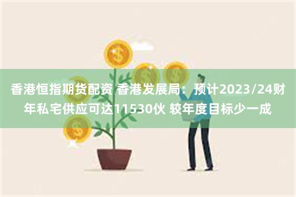 香港恒指期货配资 香港发展局：预计2023/24财年私宅供应可达11530伙 较年度目标少一成