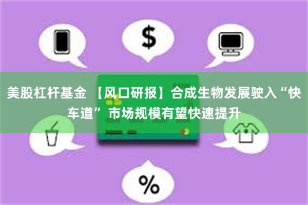 美股杠杆基金 【风口研报】合成生物发展驶入“快车道” 市场规模有望快速提升