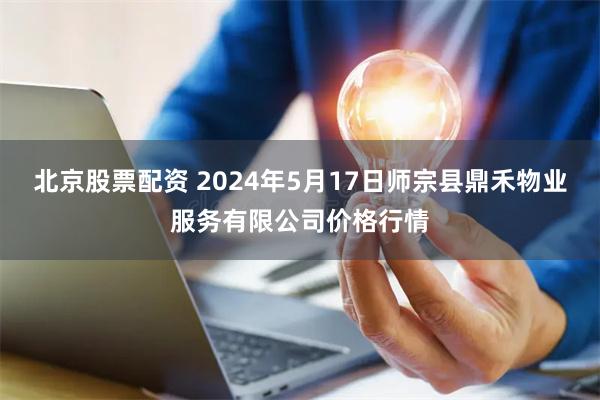 北京股票配资 2024年5月17日师宗县鼎禾物业服务有限公司价格行情