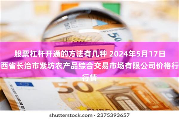 股票杠杆开通的方法有几种 2024年5月17日山西省长治市紫坊农产品综合交易市场有限公司价格行情