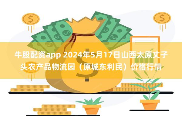 牛股配资app 2024年5月17日山西太原丈子头农产品物流园（原城东利民）价格行情