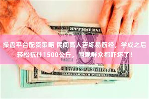 操盘平台配资策略 民间高人苦练易筋经，学成之后轻松抗住1500公斤，围观群众都吓坏了！