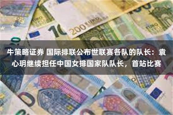 牛策略证券 国际排联公布世联赛各队的队长：袁心玥继续担任中国女排国家队队长，首站比赛