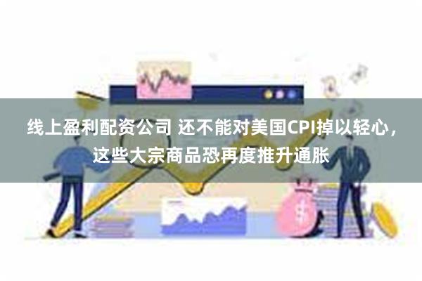 线上盈利配资公司 还不能对美国CPI掉以轻心，这些大宗商品恐再度推升通胀