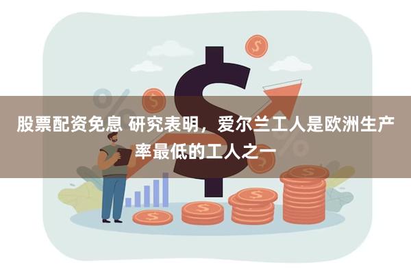 股票配资免息 研究表明，爱尔兰工人是欧洲生产率最低的工人之一