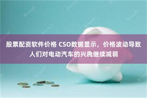 股票配资软件价格 CSO数据显示，价格波动导致人们对电动汽车的兴趣继续减弱