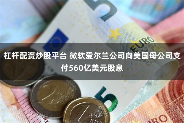 杠杆配资炒股平台 微软爱尔兰公司向美国母公司支付560亿美元股息