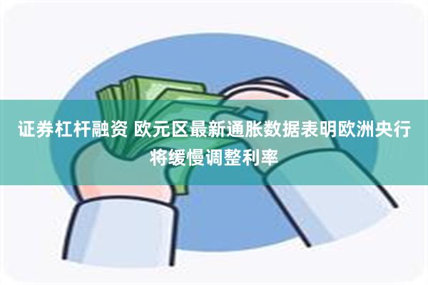 证券杠杆融资 欧元区最新通胀数据表明欧洲央行将缓慢调整利率