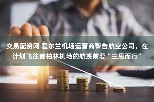 交易配资网 爱尔兰机场运营商警告航空公司，在计划飞往都柏林机场的航班前要“三思而行”