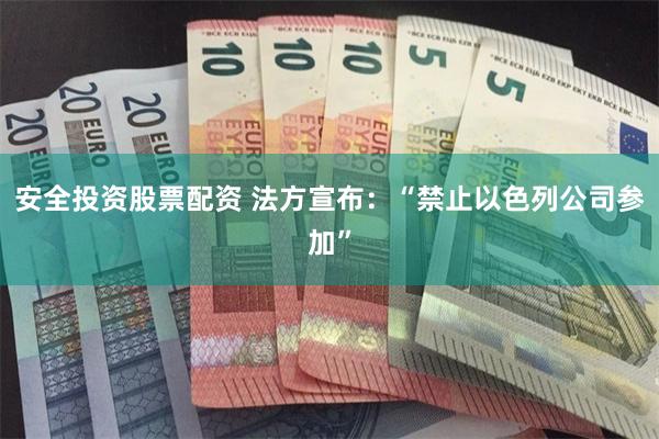 安全投资股票配资 法方宣布：“禁止以色列公司参加”