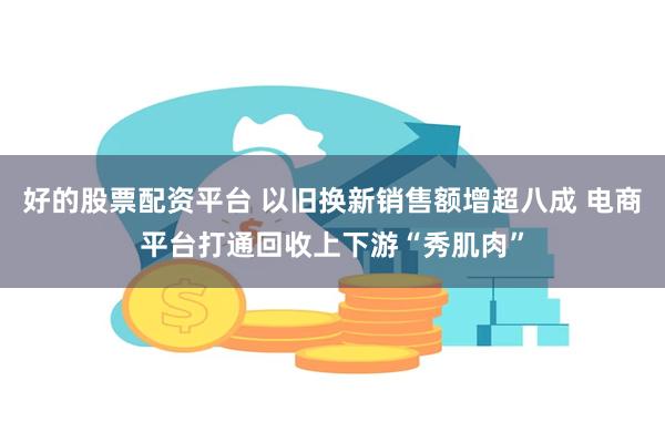 好的股票配资平台 以旧换新销售额增超八成 电商平台打通回收上下游“秀肌肉”