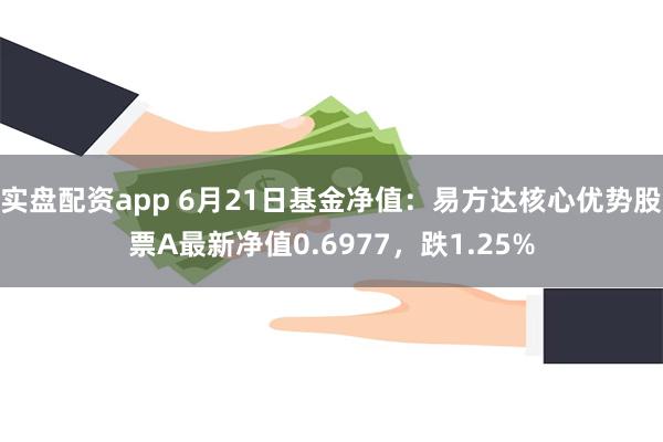 实盘配资app 6月21日基金净值：易方达核心优势股票A最新净值0.6977，跌1.25%