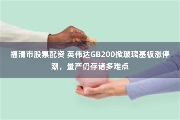 福清市股票配资 英伟达GB200掀玻璃基板涨停潮，量产仍存诸多难点