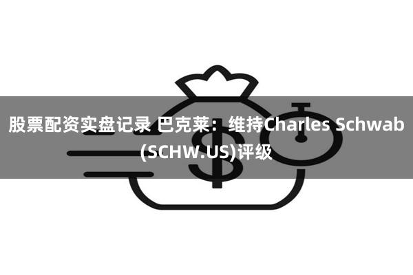 股票配资实盘记录 巴克莱：维持Charles Schwab(SCHW.US)评级