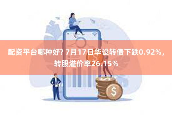 配资平台哪种好? 7月17日华设转债下跌0.92%，转股溢价率26.15%