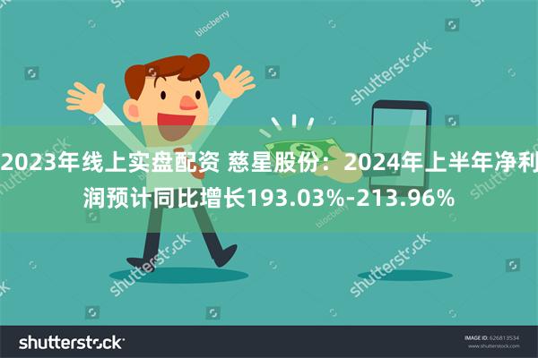 2023年线上实盘配资 慈星股份：2024年上半年净利润预计同比增长193.03%-213.96%