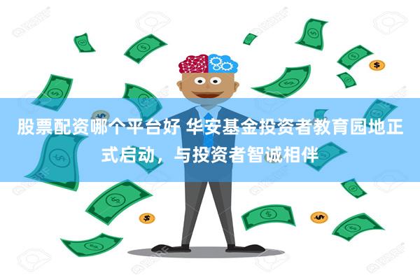 股票配资哪个平台好 华安基金投资者教育园地正式启动，与投资者智诚相伴