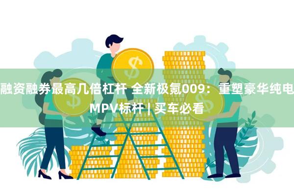 融资融券最高几倍杠杆 全新极氪009：重塑豪华纯电MPV标杆 | 买车必看