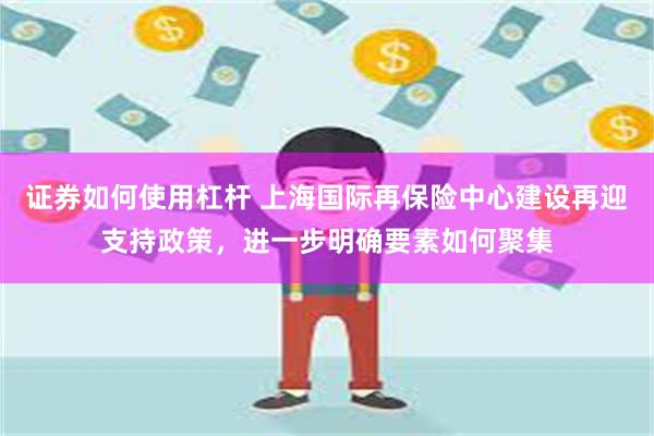 证券如何使用杠杆 上海国际再保险中心建设再迎支持政策，进一步明确要素如何聚集