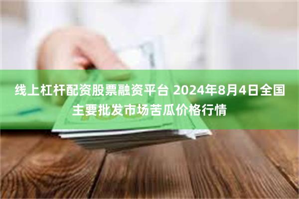 线上杠杆配资股票融资平台 2024年8月4日全国主要批发市场苦瓜价格行情