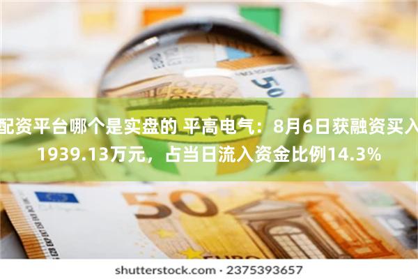 配资平台哪个是实盘的 平高电气：8月6日获融资买入1939.13万元，占当日流入资金比例14.3%