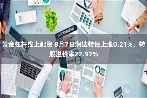 黄金杠杆线上配资 8月7日润达转债上涨0.21%，转股溢价率22.97%