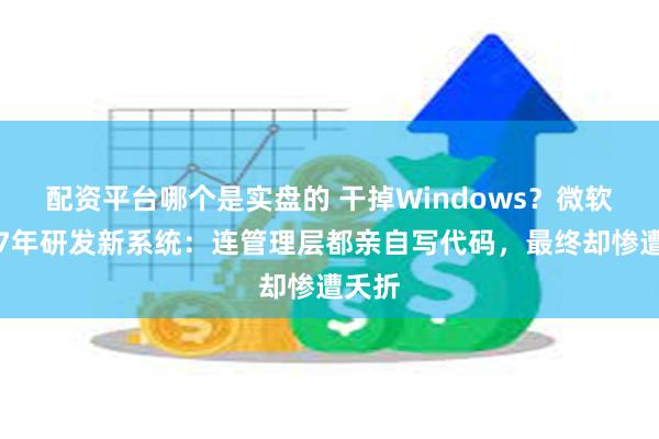 配资平台哪个是实盘的 干掉Windows？微软曾花7年研发新系统：连管理层都亲自写代码，最终却惨遭夭折