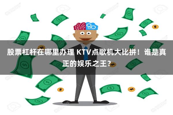 股票杠杆在哪里办理 KTV点歌机大比拼！谁是真正的娱乐之王？