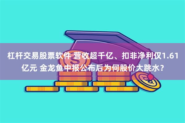 杠杆交易股票软件 营收超千亿、扣非净利仅1.61亿元 金龙鱼中报公布后为何股价大跳水？