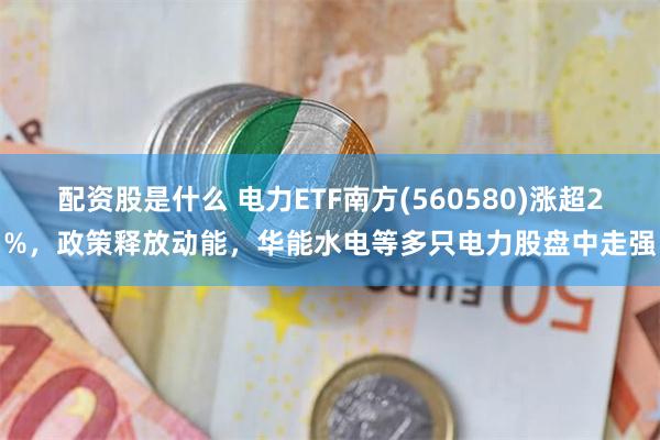 配资股是什么 电力ETF南方(560580)涨超2%，政策释放动能，华能水电等多只电力股盘中走强