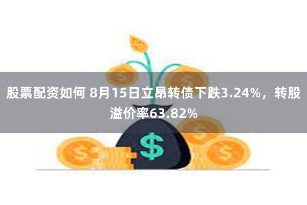 股票配资如何 8月15日立昂转债下跌3.24%，转股溢价率63.82%