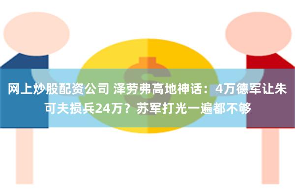 网上炒股配资公司 泽劳弗高地神话：4万德军让朱可夫损兵24万？苏军打光一遍都不够