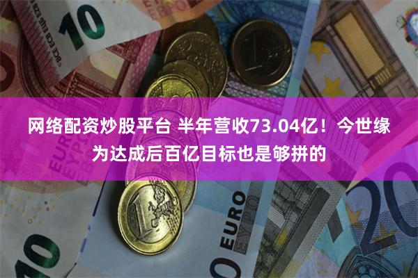 网络配资炒股平台 半年营收73.04亿！今世缘为达成后百亿目标也是够拼的