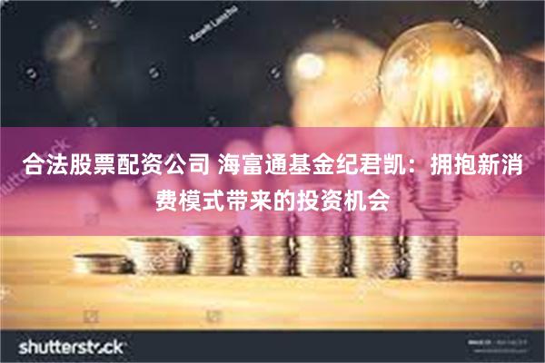 合法股票配资公司 海富通基金纪君凯：拥抱新消费模式带来的投资机会