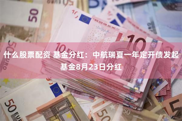 什么股票配资 基金分红：中航瑞夏一年定开债发起基金8月23日分红