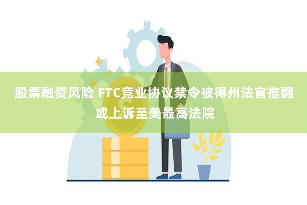 股票融资风险 FTC竞业协议禁令被得州法官推翻 或上诉至美最高法院