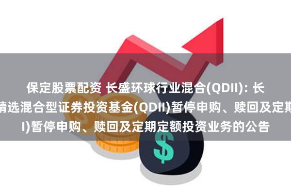 保定股票配资 长盛环球行业混合(QDII): 长盛环球景气行业大盘精选混合型证券投资基金(QDII)暂停申购、赎回及定期定额投资业务的公告