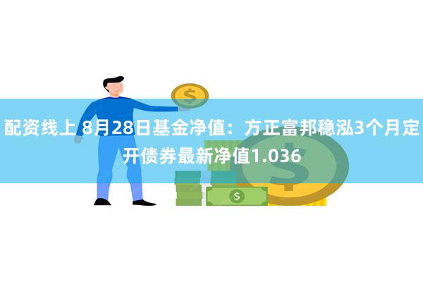 配资线上 8月28日基金净值：方正富邦稳泓3个月定开债券最新净值1.036