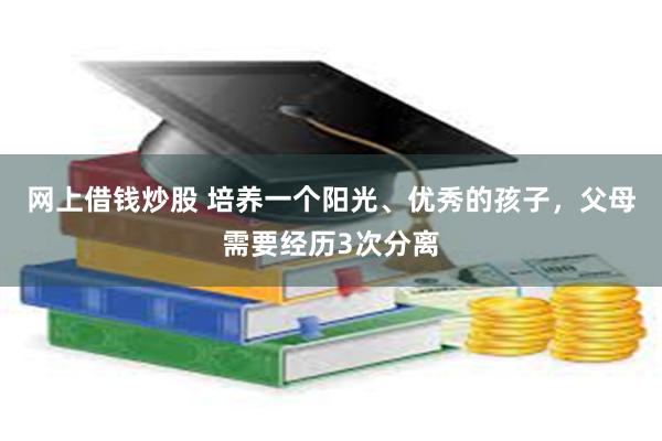 网上借钱炒股 培养一个阳光、优秀的孩子，父母需要经历3次分离