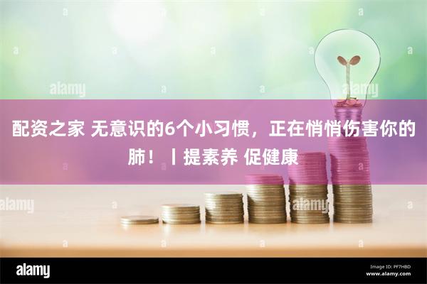 配资之家 无意识的6个小习惯，正在悄悄伤害你的肺！丨提素养 促健康