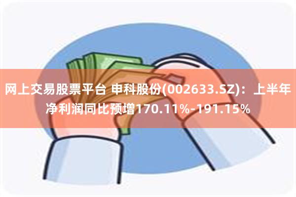 网上交易股票平台 申科股份(002633.SZ)：上半年净利润同比预增170.11%-191.15%