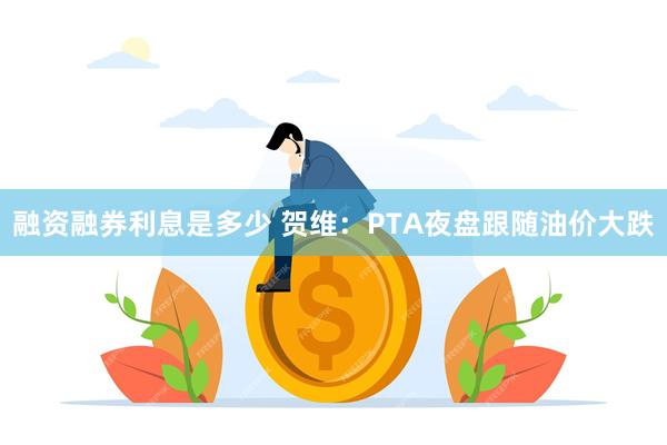 融资融券利息是多少 贺维：PTA夜盘跟随油价大跌