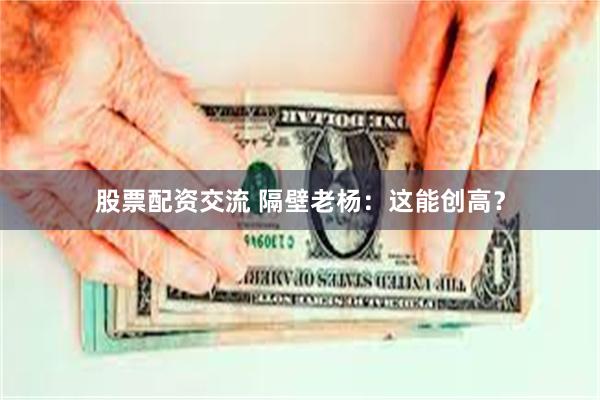 股票配资交流 隔壁老杨：这能创高？