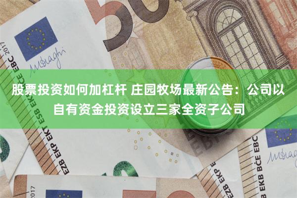 股票投资如何加杠杆 庄园牧场最新公告：公司以自有资金投资设立三家全资子公司