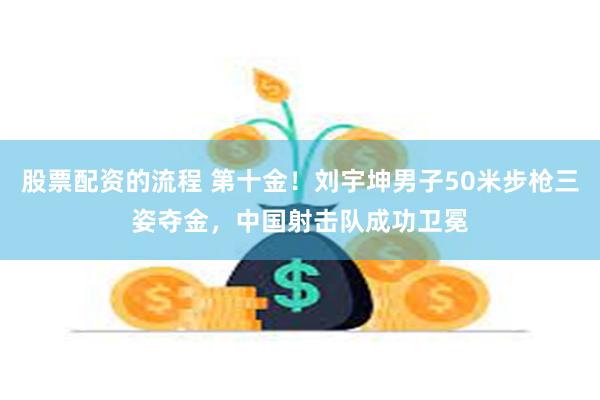 股票配资的流程 第十金！刘宇坤男子50米步枪三姿夺金，中国射击队成功卫冕