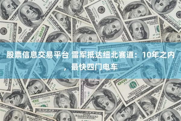 股票信息交易平台 雷军抵达纽北赛道：10年之内，最快四门电车